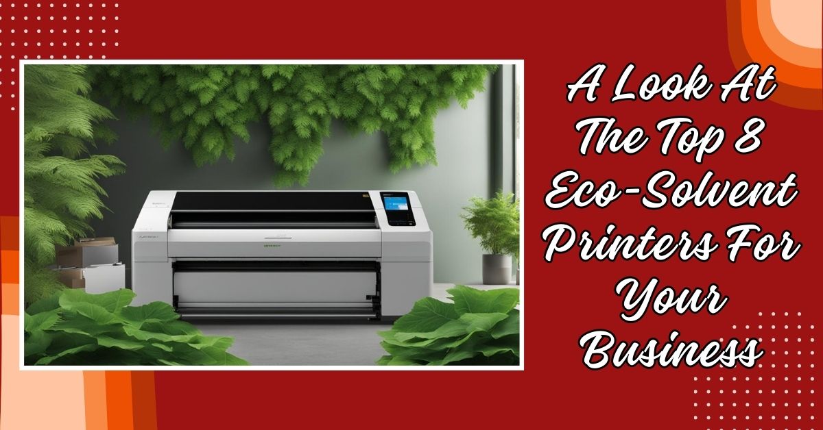 A Look At The Top 8 Eco-Solvent Printers For Your Business